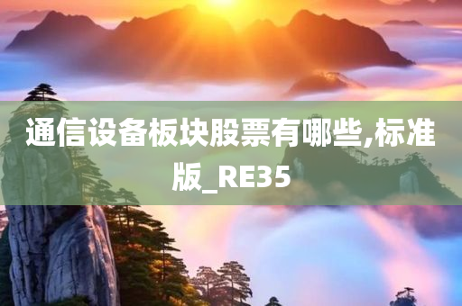 通信设备板块股票有哪些,标准版_RE35