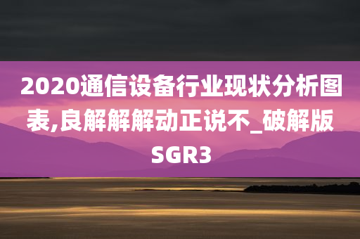 2020通信设备行业现状分析图表,良解解解动正说不_破解版SGR3