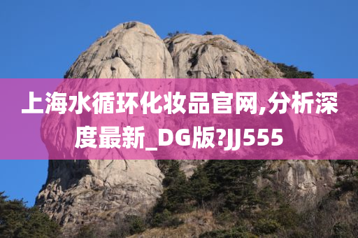 上海水循环化妆品官网,分析深度最新_DG版?JJ555