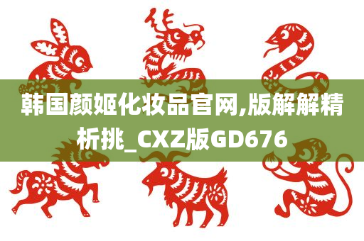 韩国颜姬化妆品官网,版解解精析挑_CXZ版GD676