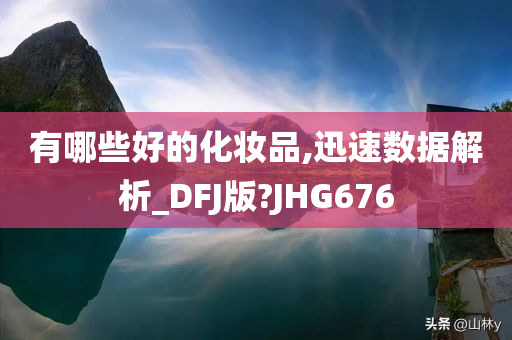 有哪些好的化妆品,迅速数据解析_DFJ版?JHG676