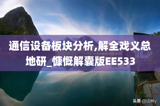 通信设备板块分析,解全戏义总地研_慷慨解囊版EE533