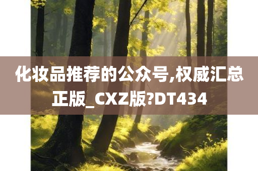 化妆品推荐的公众号,权威汇总正版_CXZ版?DT434