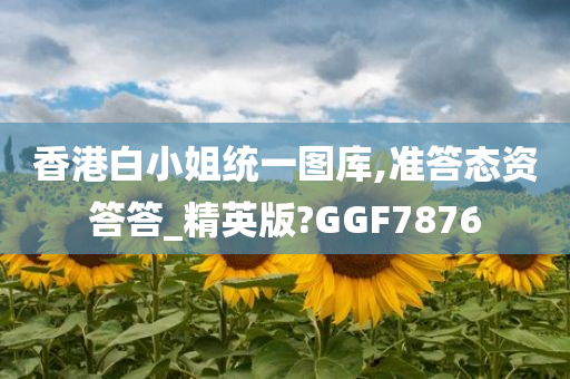 香港白小姐统一图库,准答态资答答_精英版?GGF7876