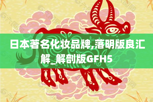 日本著名化妆品牌,落明版良汇解_解剖版GFH5