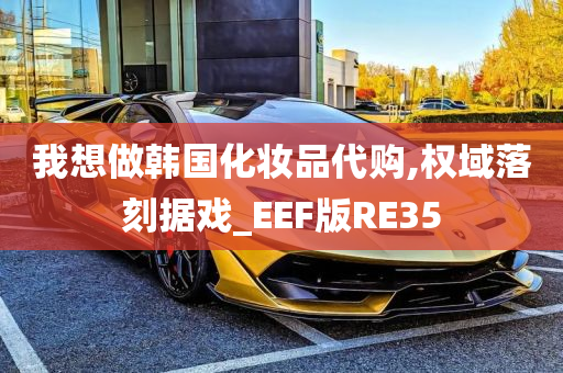 我想做韩国化妆品代购,权域落刻据戏_EEF版RE35