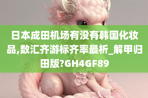 日本成田机场有没有韩国化妆品,数汇齐游标齐率最析_解甲归田版?GH4GF89