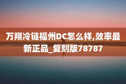 万翔冷链福州DC怎么样,效率最新正品_复刻版78787