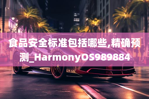 食品安全标准包括哪些,精确预测_HarmonyOS989884