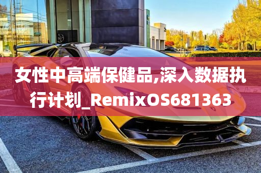 女性中高端保健品,深入数据执行计划_RemixOS681363