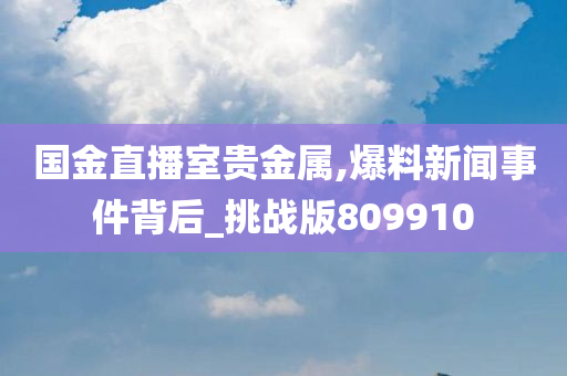 国金直播室贵金属,爆料新闻事件背后_挑战版809910