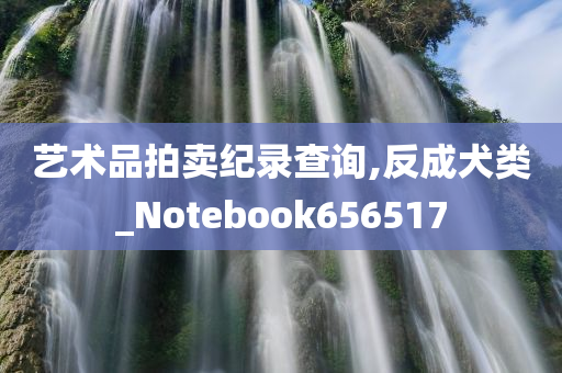 艺术品拍卖纪录查询,反成犬类_Notebook656517