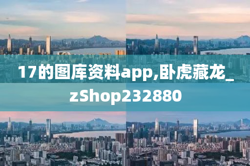 17的图库资料app,卧虎藏龙_zShop232880