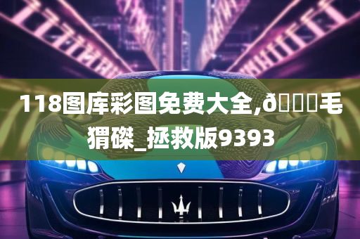 118图库彩图免费大全,??毛猬磔_拯救版9393