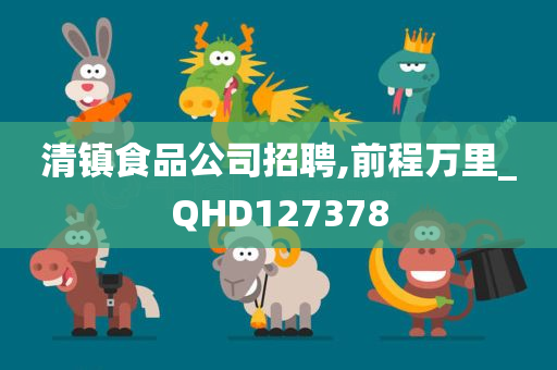 清镇食品公司招聘,前程万里_QHD127378