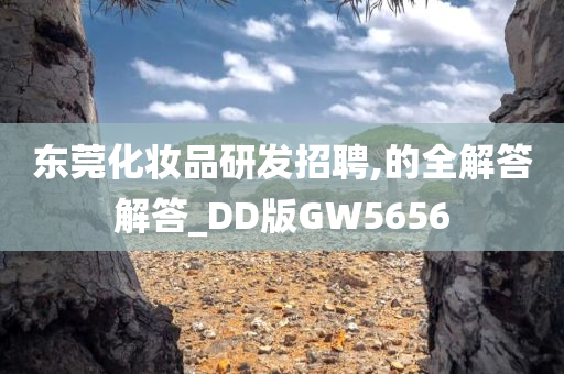 东莞化妆品研发招聘,的全解答解答_DD版GW5656