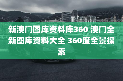 新澳门图库资料库360 澳门全新图库资料大全 360度全景探索