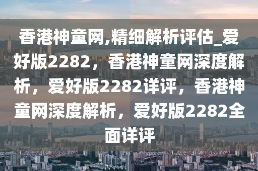 香港神童网,精细解析评估_爱好版2282，香港神童网深度解析，爱好版2282详评，香港神童网深度解析，爱好版2282全面详评