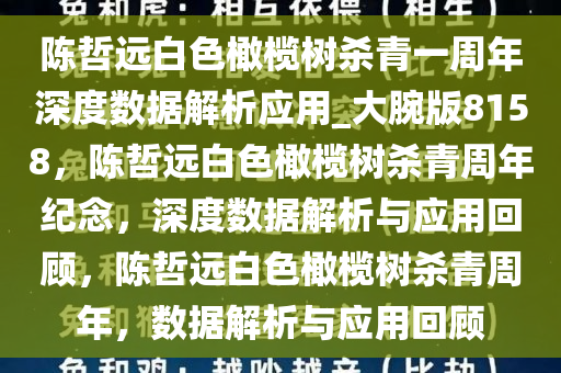 陈哲远白色橄榄树杀青一周年深度数据解析应用_大腕版8158，陈哲远白色橄榄树杀青周年纪念，深度数据解析与应用回顾，陈哲远白色橄榄树杀青周年，数据解析与应用回顾