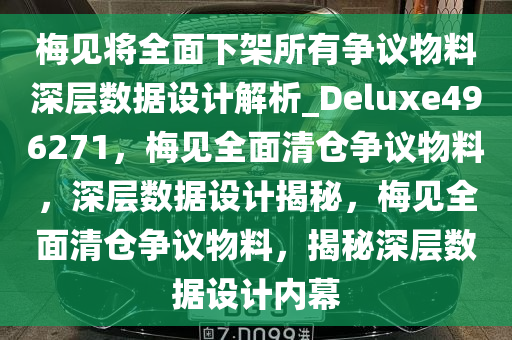 梅见将全面下架所有争议物料深层数据设计解析_Deluxe496271，梅见全面清仓争议物料，深层数据设计揭秘，梅见全面清仓争议物料，揭秘深层数据设计内幕