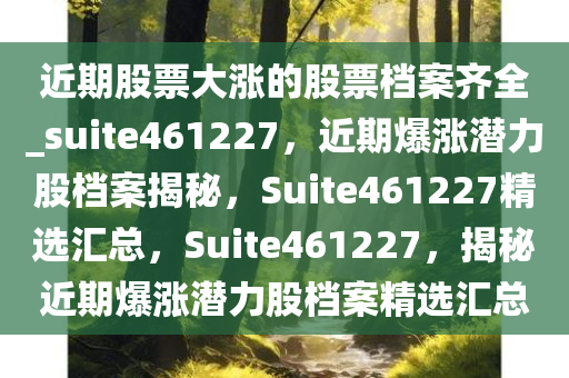 近期股票大涨的股票档案齐全_suite461227，近期爆涨潜力股档案揭秘，Suite461227精选汇总，Suite461227，揭秘近期爆涨潜力股档案精选汇总