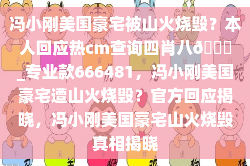 冯小刚美国豪宅被山火烧毁？本人回应热cm查询四肖八??_专业款666481，冯小刚美国豪宅遭山火烧毁？官方回应揭晓，冯小刚美国豪宅山火烧毁真相揭晓