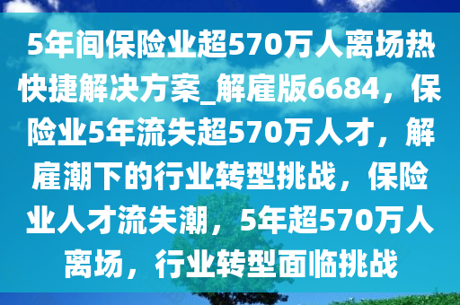 5年间保险业超570万人离场热快捷解决方案_解雇版6684，保险业5年流失超570万人才，解雇潮下的行业转型挑战，保险业人才流失潮，5年超570万人离场，行业转型面临挑战