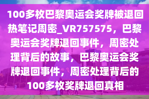 100多枚巴黎奥运会奖牌被退回热笔记周密_VR757575，巴黎奥运会奖牌退回事件，周密处理背后的故事，巴黎奥运会奖牌退回事件，周密处理背后的100多枚奖牌退回真相