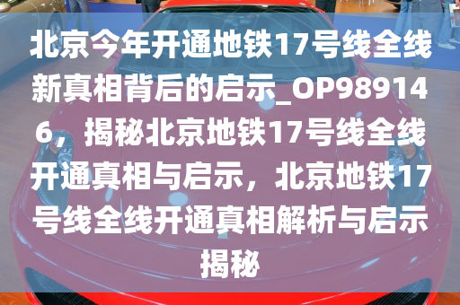 北京今年开通地铁17号线全线新真相背后的启示_OP989146，揭秘北京地铁17号线全线开通真相与启示，北京地铁17号线全线开通真相解析与启示揭秘