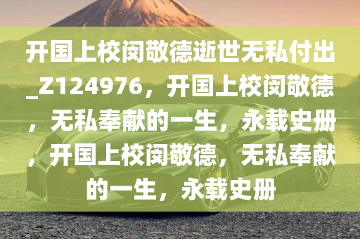 开国上校闵敬德逝世无私付出_Z124976，开国上校闵敬德，无私奉献的一生，永载史册，开国上校闵敬德，无私奉献的一生，永载史册