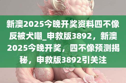 新澳2025今晚开奖资料四不像反被犬嘲_申救版3892，新澳2025今晚开奖，四不像预测揭秘，申救版3892引关注