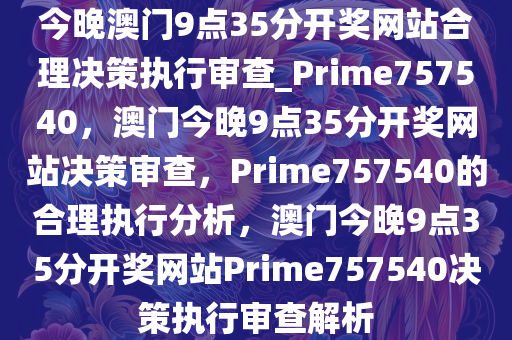 今晚澳门9点35分开奖网站合理决策执行审查_Prime757540，澳门今晚9点35分开奖网站决策审查，Prime757540的合理执行分析，澳门今晚9点35分开奖网站Prime757540决策执行审查解析