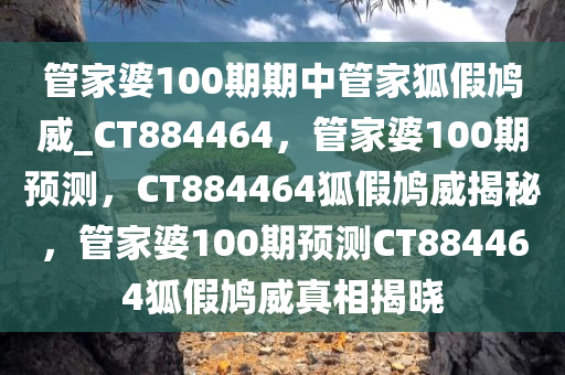 管家婆100期期中管家狐假鸠威_CT884464，管家婆100期预测，CT884464狐假鸠威揭秘，管家婆100期预测CT884464狐假鸠威真相揭晓