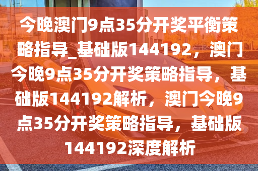 今晚澳门9点35分开奖平衡策略指导_基础版144192，澳门今晚9点35分开奖策略指导，基础版144192解析，澳门今晚9点35分开奖策略指导，基础版144192深度解析