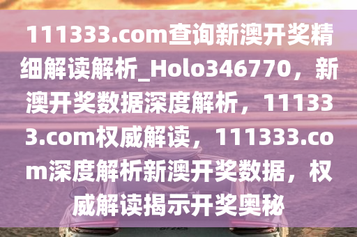 111333.соm查询新澳开奖精细解读解析_Holo346770，新澳开奖数据深度解析，111333.соm权威解读，111333.соm深度解析新澳开奖数据，权威解读揭示开奖奥秘