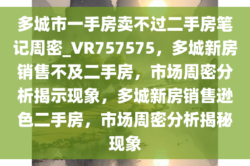 多城市一手房卖不过二手房笔记周密_VR757575，多城新房销售不及二手房，市场周密分析揭示现象，多城新房销售逊色二手房，市场周密分析揭秘现象