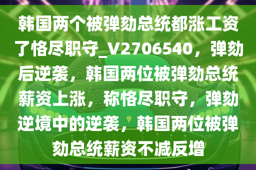 韩国两个被弹劾总统都涨工资了恪尽职守_V2706540，弹劾后逆袭，韩国两位被弹劾总统薪资上涨，称恪尽职守，弹劾逆境中的逆袭，韩国两位被弹劾总统薪资不减反增