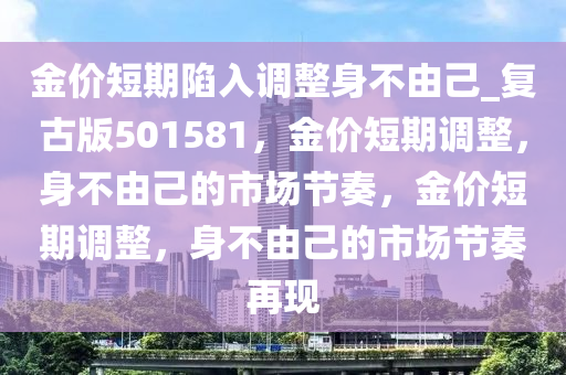 金价短期陷入调整身不由己_复古版501581，金价短期调整，身不由己的市场节奏，金价短期调整，身不由己的市场节奏再现