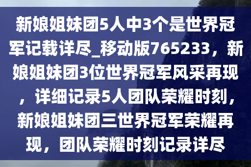 新娘姐妹团5人中3个是世界冠军记载详尽_移动版765233，新娘姐妹团3位世界冠军风采再现，详细记录5人团队荣耀时刻，新娘姐妹团三世界冠军荣耀再现，团队荣耀时刻记录详尽