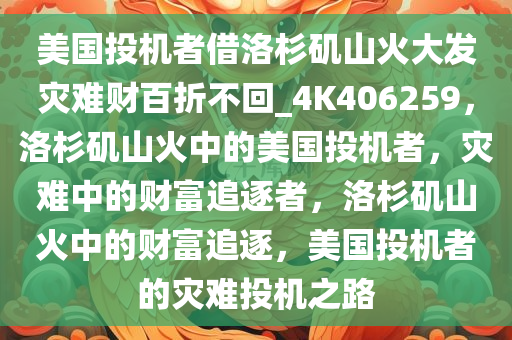 美国投机者借洛杉矶山火大发灾难财百折不回_4K406259，洛杉矶山火中的美国投机者，灾难中的财富追逐者，洛杉矶山火中的财富追逐，美国投机者的灾难投机之路