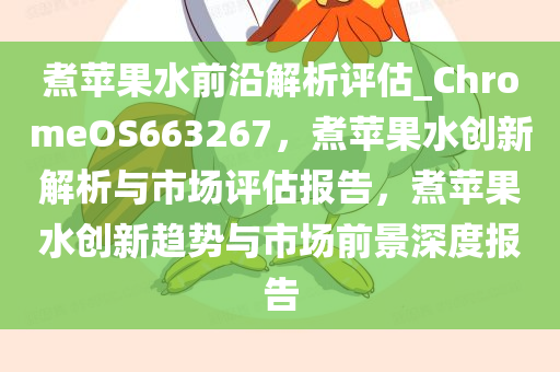 煮苹果水前沿解析评估_ChromeOS663267，煮苹果水创新解析与市场评估报告，煮苹果水创新趋势与市场前景深度报告