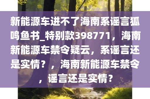 新能源车进不了海南系谣言狐鸣鱼书_特别款398771，海南新能源车禁令疑云，系谣言还是实情？，海南新能源车禁令，谣言还是实情？