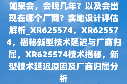 如果会，会晚几年？以及会出现在哪个厂商？实地设计评估解析_XR625574，XR625574，揭秘新型技术延迟与厂商归属，XR625574技术揭秘，新型技术延迟原因及厂商归属分析