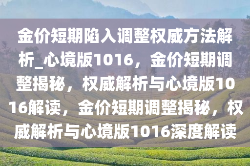 金价短期陷入调整权威方法解析_心境版1016，金价短期调整揭秘，权威解析与心境版1016解读，金价短期调整揭秘，权威解析与心境版1016深度解读