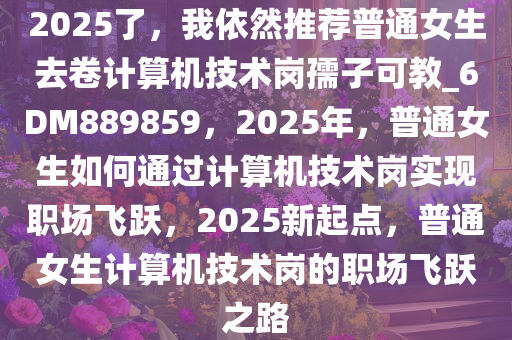 2025了，我依然推荐普通女生去卷计算机技术岗孺子可教_6DM889859，2025年，普通女生如何通过计算机技术岗实现职场飞跃，2025新起点，普通女生计算机技术岗的职场飞跃之路