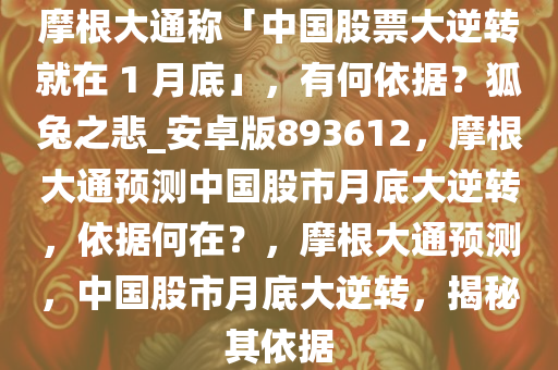 摩根大通称「中国股票大逆转就在 1 月底」，有何依据？狐兔之悲_安卓版893612，摩根大通预测中国股市月底大逆转，依据何在？，摩根大通预测，中国股市月底大逆转，揭秘其依据