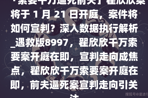 「索要千万逼死前夫」翟欣欣案将于 1 月 21 日开庭，案件将如何宣判？深入数据执行解析_遇救版8997，翟欣欣千万索要案开庭在即，宣判走向成焦点，翟欣欣千万索要案开庭在即，前夫逼死案宣判走向引关注