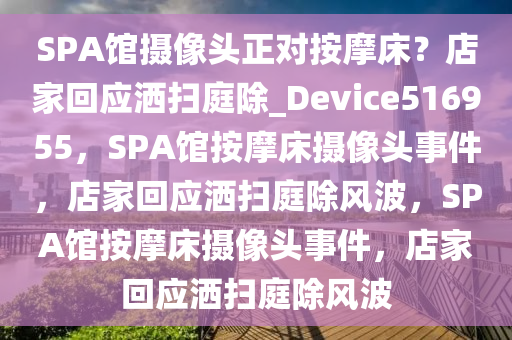 SPA馆摄像头正对按摩床？店家回应洒扫庭除_Device516955，SPA馆按摩床摄像头事件，店家回应洒扫庭除风波，SPA馆按摩床摄像头事件，店家回应洒扫庭除风波