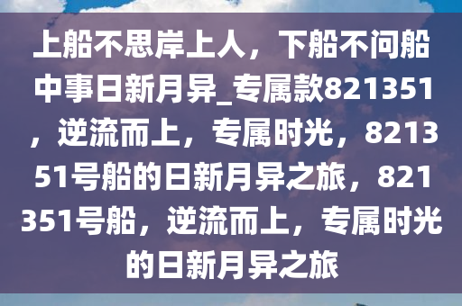 上船不思岸上人，下船不问船中事日新月异_专属款821351，逆流而上，专属时光，821351号船的日新月异之旅，821351号船，逆流而上，专属时光的日新月异之旅