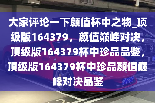 大家评论一下颜值杯中之物_顶级版164379，颜值巅峰对决，顶级版164379杯中珍品品鉴，顶级版164379杯中珍品颜值巅峰对决品鉴